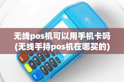 无线pos机可以用手机卡吗(无线手持pos机在哪买的)