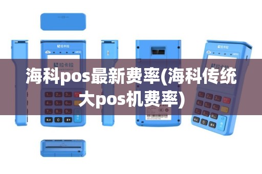 海科pos最新费率(海科传统大pos机费率)