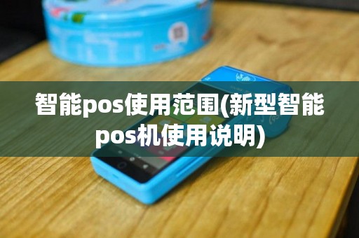 智能pos使用范围(新型智能pos机使用说明)
