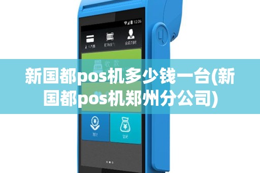 新国都pos机多少钱一台(新国都pos机郑州分公司)