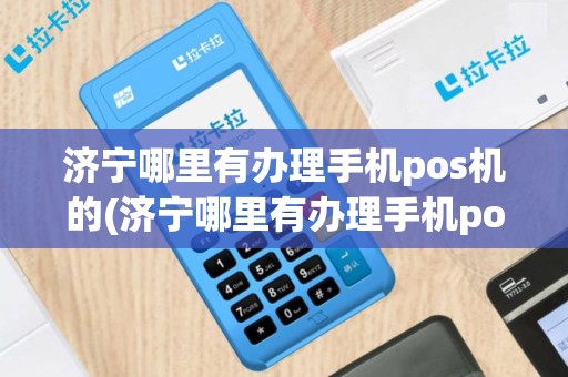 济宁哪里有办理手机pos机的(济宁哪里有办理手机pos机)
