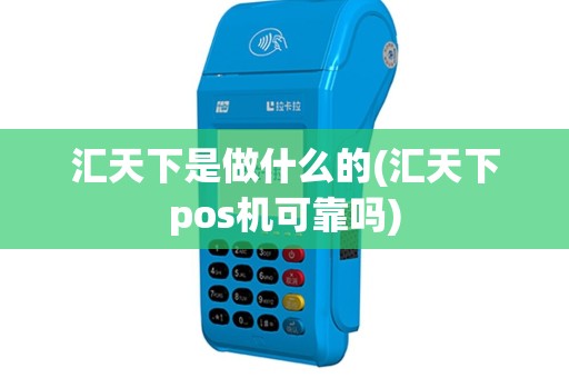 汇天下是做什么的(汇天下pos机可靠吗)