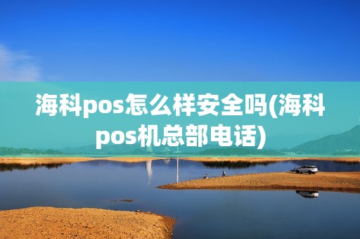 海科pos怎么样安全吗(海科pos机总部电话)