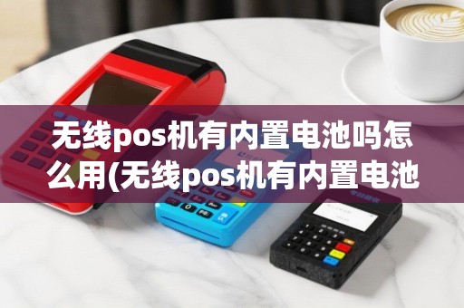 无线pos机有内置电池吗怎么用(无线pos机有内置电池吗)