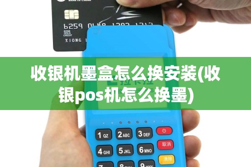 收银机墨盒怎么换安装(收银pos机怎么换墨)