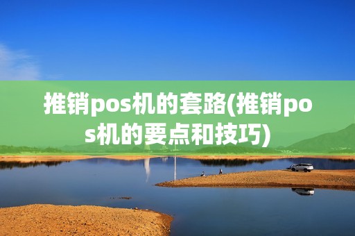 推销pos机的套路(推销pos机的要点和技巧)