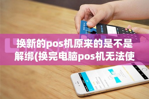 换新的pos机原来的是不是解绑(换完电脑pos机无法使用)