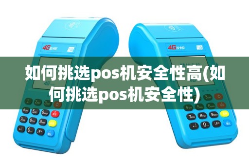如何挑选pos机安全性高(如何挑选pos机安全性)