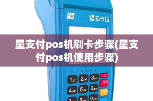 星支付pos机刷卡步骤(星支付pos机使用步骤)