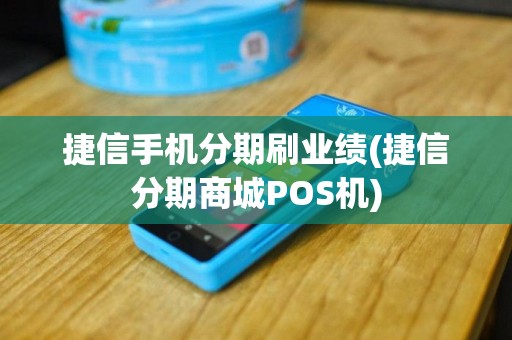 捷信手机分期刷业绩(捷信分期商城POS机)