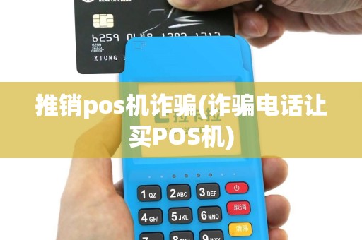 推销pos机诈骗(诈骗电话让买POS机)
