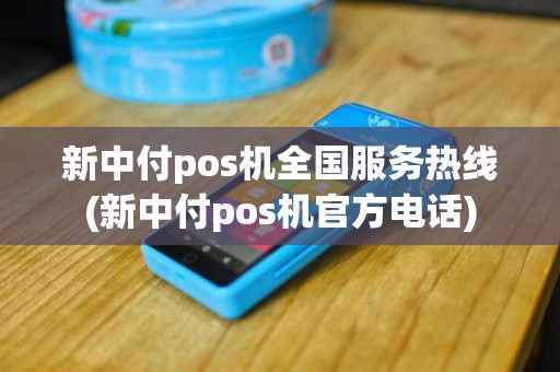 新中付pos机全国服务热线(新中付pos机官方电话)