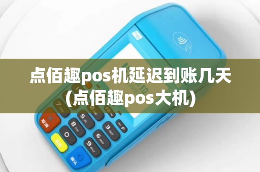点佰趣pos机延迟到账几天(点佰趣pos大机)