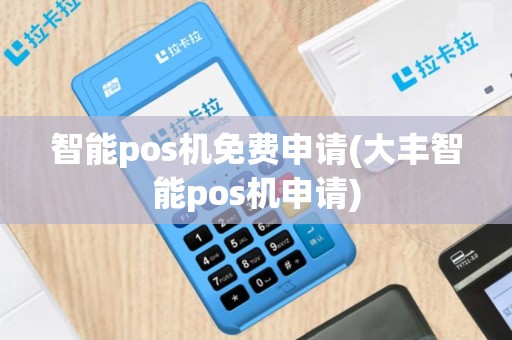 智能pos机免费申请(大丰智能pos机申请)