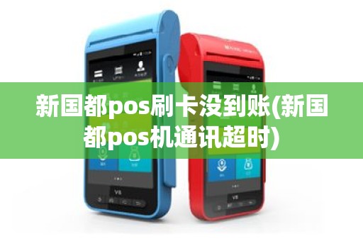 新国都pos刷卡没到账(新国都pos机通讯超时)