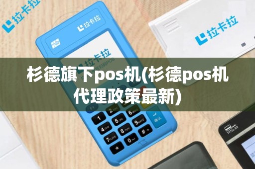 杉德旗下pos机(杉德pos机代理政策最新)