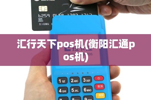 汇行天下pos机(衡阳汇通pos机)