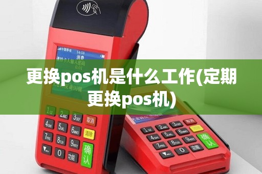 更换pos机是什么工作(定期更换pos机)