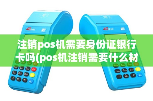 注销pos机需要身份证银行卡吗(pos机注销需要什么材料)