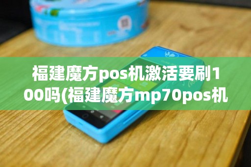 福建魔方pos机激活要刷100吗(福建魔方mp70pos机费用)