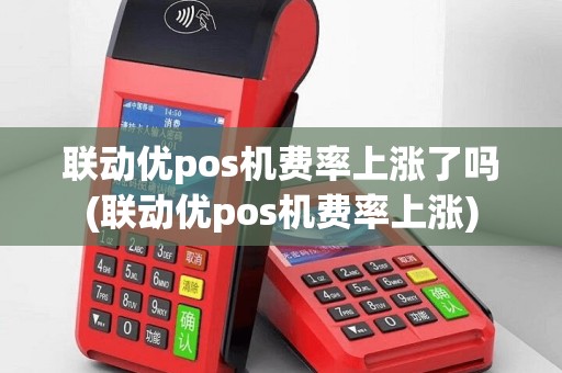 联动优pos机费率上涨了吗(联动优pos机费率上涨)