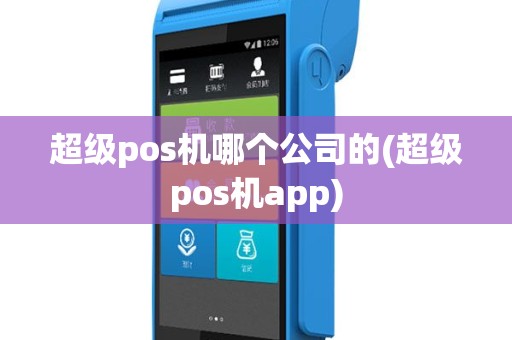 超级pos机哪个公司的(超级pos机app)