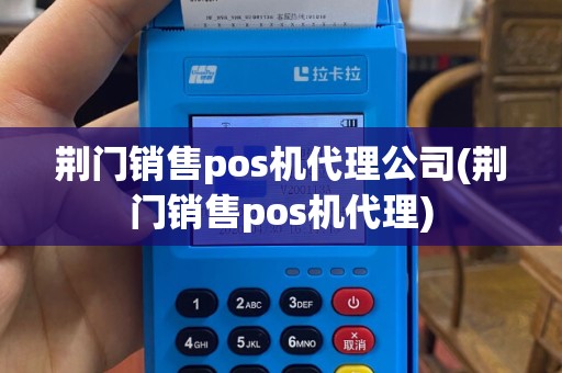荆门销售pos机代理公司(荆门销售pos机代理)