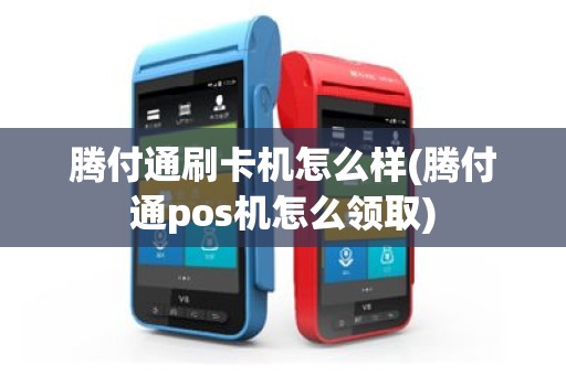 腾付通刷卡机怎么样(腾付通pos机怎么领取)