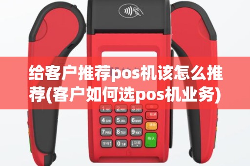 给客户推荐pos机该怎么推荐(客户如何选pos机业务)