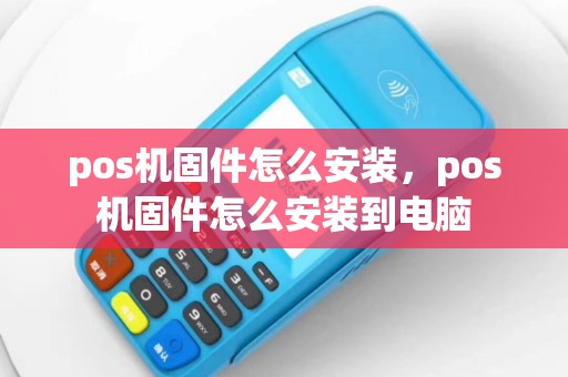 pos机固件怎么安装，pos机固件怎么安装到电脑