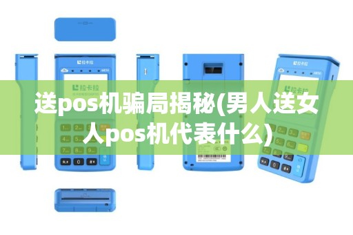 送pos机骗局揭秘(男人送女人pos机代表什么)