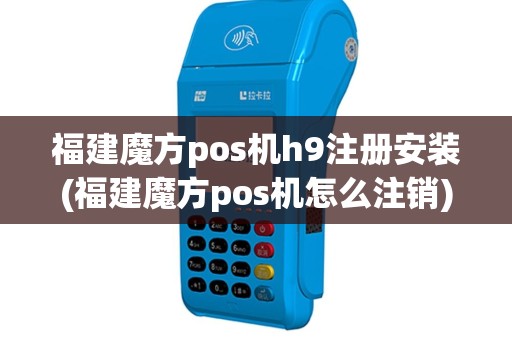 福建魔方pos机h9注册安装(福建魔方pos机怎么注销)