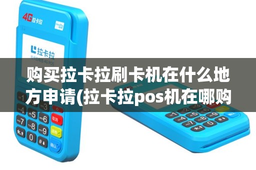 购买拉卡拉刷卡机在什么地方申请(拉卡拉pos机在哪购买)