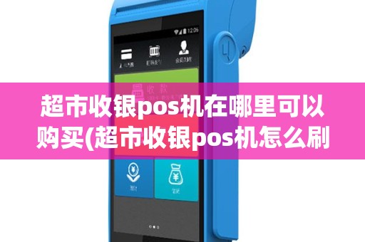 超市收银pos机在哪里可以购买(超市收银pos机怎么刷卡)