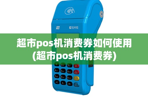 超市pos机消费券如何使用(超市pos机消费券)