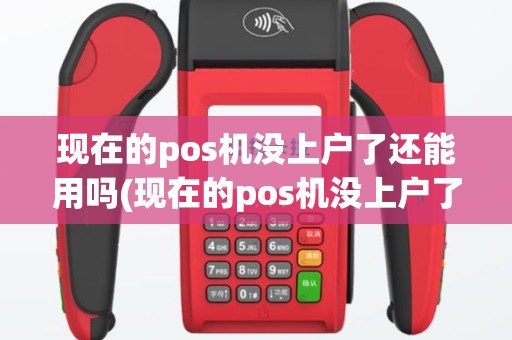 现在的pos机没上户了还能用吗(现在的pos机没上户了)