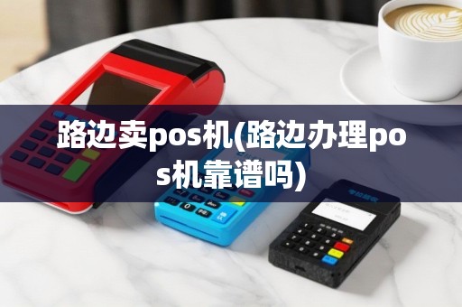 路边卖pos机(路边办理pos机靠谱吗)