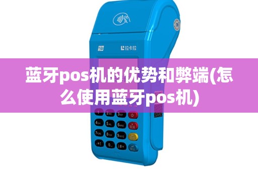 蓝牙pos机的优势和弊端(怎么使用蓝牙pos机)