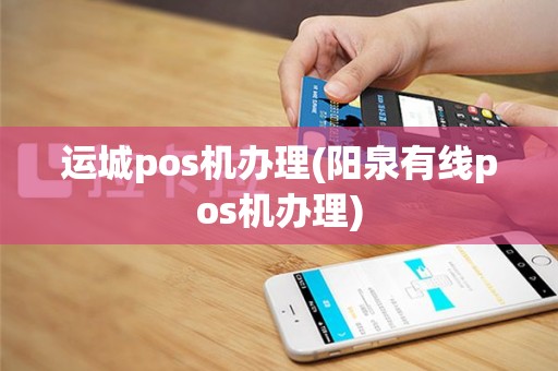运城pos机办理(阳泉有线pos机办理)