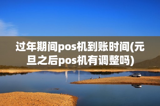过年期间pos机到账时间(元旦之后pos机有调整吗)