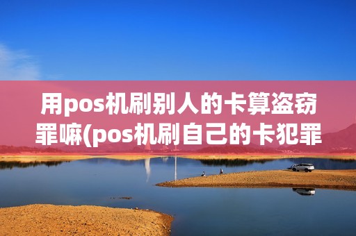 用pos机刷别人的卡算盗窃罪嘛(pos机刷自己的卡犯罪)