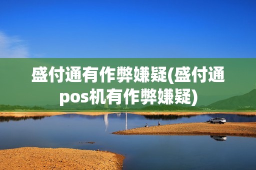 盛付通有作弊嫌疑(盛付通pos机有作弊嫌疑)