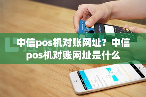 中信pos机对账网址？中信pos机对账网址是什么