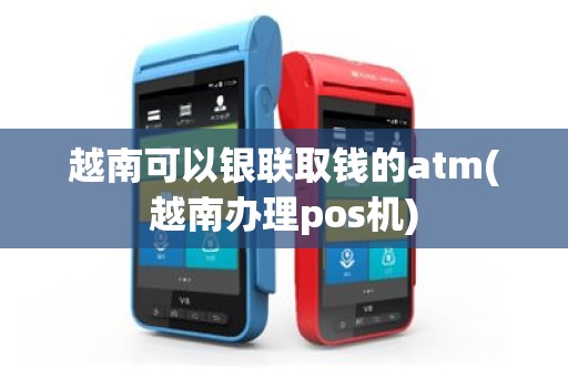越南可以银联取钱的atm(越南办理pos机)