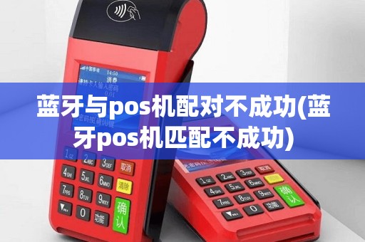 蓝牙与pos机配对不成功(蓝牙pos机匹配不成功)
