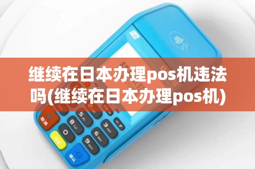 继续在日本办理pos机违法吗(继续在日本办理pos机)
