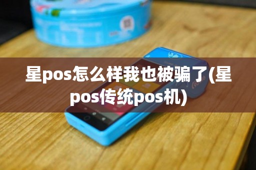 星pos怎么样我也被骗了(星pos传统pos机)
