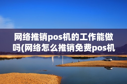 网络推销pos机的工作能做吗(网络怎么推销免费pos机)