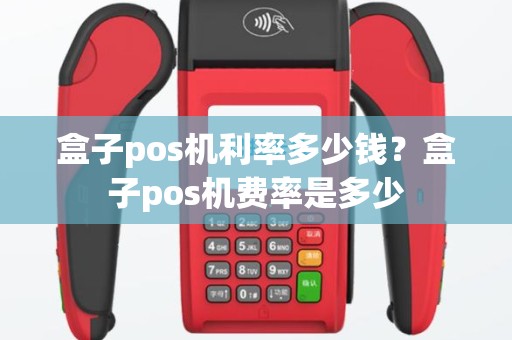 盒子pos机利率多少钱？盒子pos机费率是多少