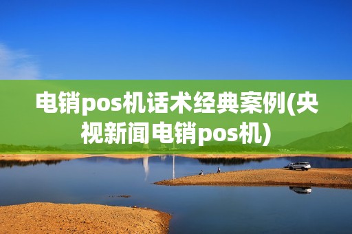 电销pos机话术经典案例(央视新闻电销pos机)